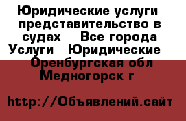 Юридические услуги, представительство в судах. - Все города Услуги » Юридические   . Оренбургская обл.,Медногорск г.